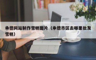 石河子承德网站制作雪糕图片（承德市区去哪里批发雪糕）