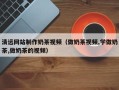 石河子清远网站制作奶茶视频（做奶茶视频,学做奶茶,做奶茶的视频）