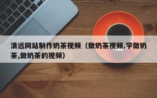 石河子清远网站制作奶茶视频（做奶茶视频,学做奶茶,做奶茶的视频）