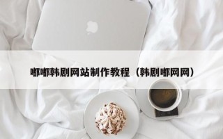 石河子嘟嘟韩剧网站制作教程（韩剧嘟网网）