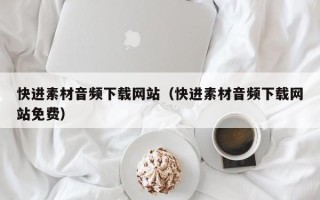 石河子快进素材音频下载网站（快进素材音频下载网站免费）