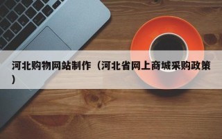 石河子河北购物网站制作（河北省网上商城采购政策）