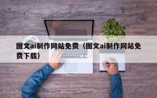 石河子图文ai制作网站免费（图文ai制作网站免费下载）