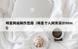 石河子明星网站制作思路（明星个人网页设计html）