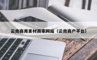 石河子云南商用素材商家网站（云南商户平台）