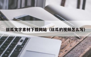 石河子丝瓜文字素材下载网站（丝瓜的视频怎么写）