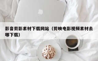 石河子影音剪影素材下载网站（剪映电影视频素材去哪下载）