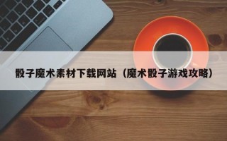 石河子骰子魔术素材下载网站（魔术骰子游戏攻略）
