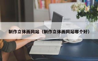 石河子制作立体画网站（制作立体画网站哪个好）